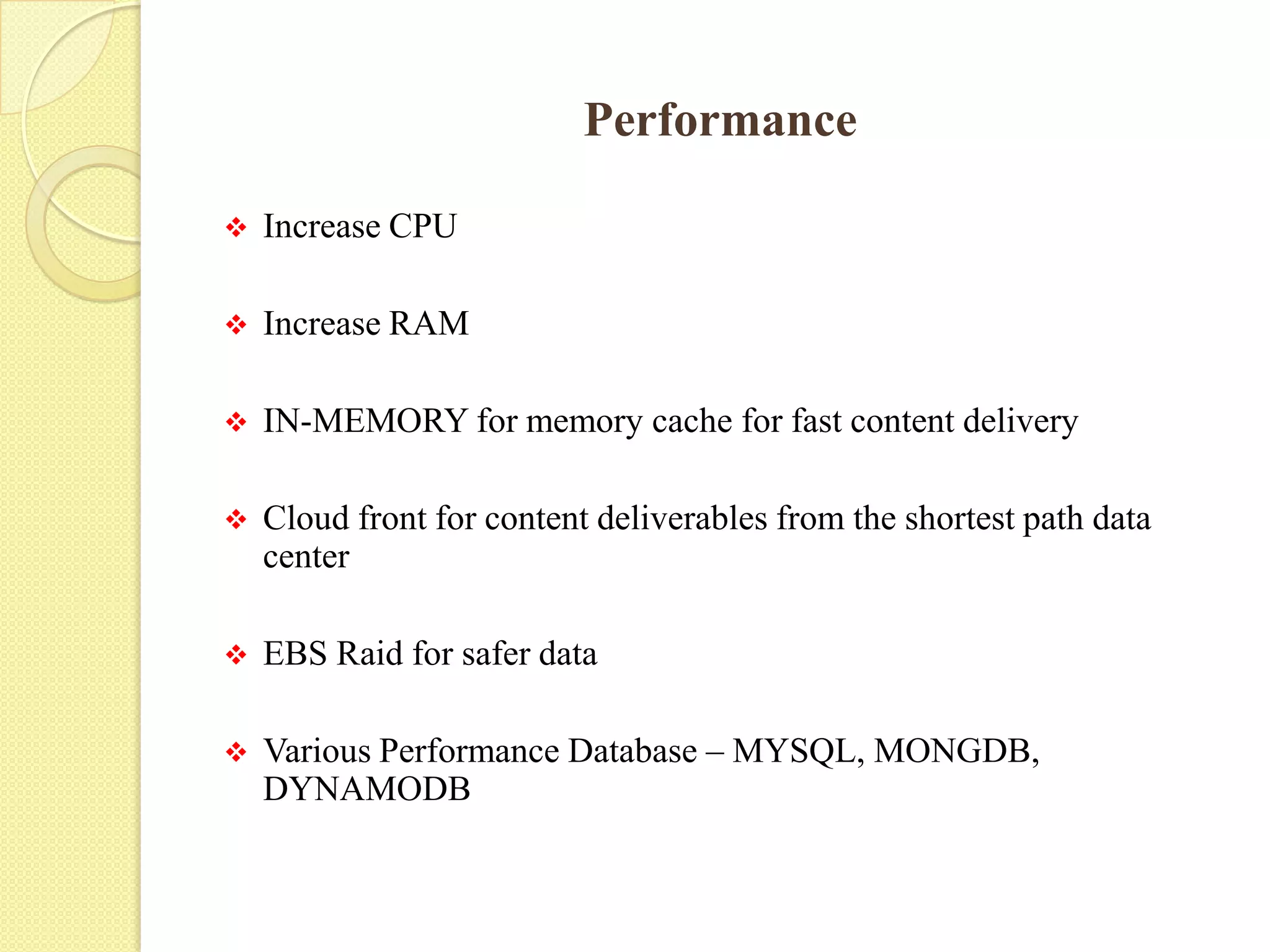 Performance
 Increase CPU
 Increase RAM
 IN-MEMORY for memory cache for fast content delivery
 Cloud front for content deliverables from the shortest path data
center
 EBS Raid for safer data
 Various Performance Database – MYSQL, MONGDB,
DYNAMODB
 