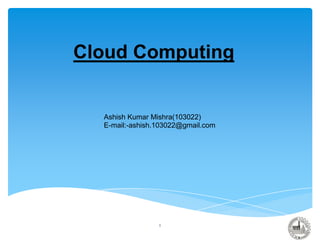 Cloud Computing
Ashish Kumar Mishra(103022)
E-mail:-ashish.103022@gmail.com
1
 