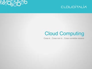 Cloud Computing
Cosa è , Cosa non è , Cosa vorrebbe essere
 
