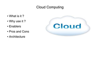 Cloud Computing
● What is it ?
● Why use it ?
● Enablers
● Pros and Cons
● Architecture
 