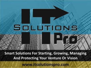Smart Solutions For Starting, Growing, Managing
And Protecting Your Venture Or Vision
www.itsolutionspro.com
 