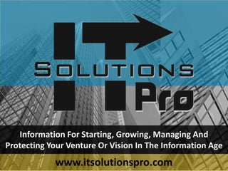Information For Starting, Growing, Managing And
Protecting Your Venture Or Vision In The Information Age
www.itsolutionspro.com
 