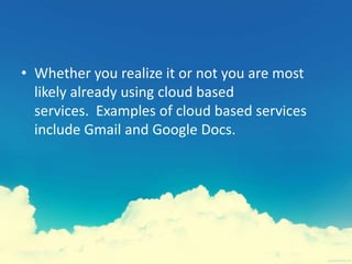 • Whether you realize it or not you are most
likely already using cloud based
services. Examples of cloud based services
include Gmail and Google Docs.
 