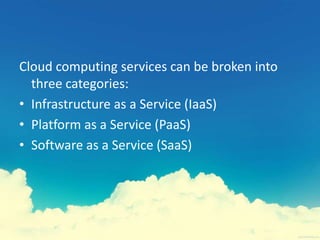 Cloud computing services can be broken into
three categories:
• Infrastructure as a Service (IaaS)
• Platform as a Service (PaaS)
• Software as a Service (SaaS)
 