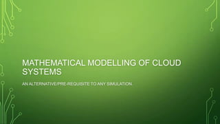 MATHEMATICAL MODELLING OF CLOUD
SYSTEMS
AN ALTERNATIVE/PRE-REQUISITE TO ANY SIMULATION.
 