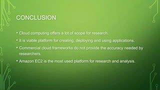 CONCLUSION
• Cloud computing offers a lot of scope for research.
• It is viable platform for creating, deploying and using...
