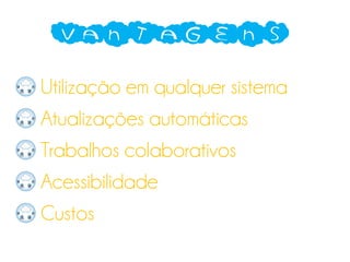 Vantagens
Utilização em qualquer sistema
Atualizações automáticas
Trabalhos colaborativos
Acessibilidade
Custos
 