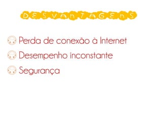 Desvantagens
Perda de conexão à Internet
Desempenho inconstante
Segurança
 