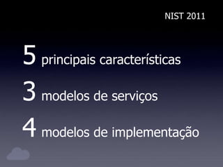 NIST 2011
5 principais características
3 modelos de serviços
4 modelos de implementação
 