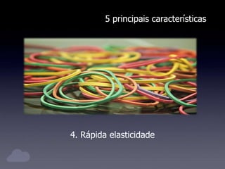 5 principais características
4. Rápida elasticidade
 