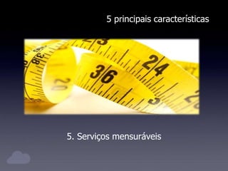 5 principais características
5. Serviços mensuráveis
 