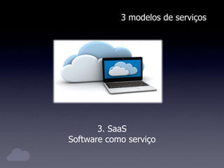 3 modelos de serviços
3. SaaS
Software como serviço
 
