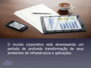 O mundo corporativo está atravessando um
período de profunda transformação de seus
ambientes de infraestrutura e aplicações.
 
