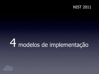 NIST 2011
4 modelos de implementação
 