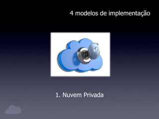 4 modelos de implementação
1. Nuvem Privada
 