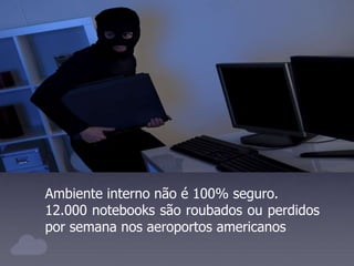 Ambiente interno não é 100% seguro.
12.000 notebooks são roubados ou perdidos
por semana nos aeroportos americanos
 