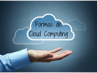 Formas de
Cloud Computing
 