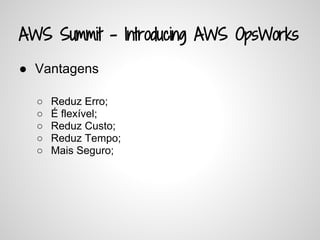 AWS Summit - Introducing AWS OpsWorks
● Vantagens
○ Reduz Erro;
○ É flexível;
○ Reduz Custo;
○ Reduz Tempo;
○ Mais Seguro;
 