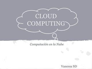 Computación en la Nube
Vanessa SD
CLOUD
COMPUTING
 