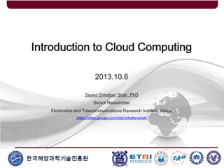 한국해양과학기술진흥원
Introduction to Cloud Computing
2013.10.6
Sayed Chhattan Shah, PhD
Senior Researcher
Electronics and Telecommunications Research Institute, Korea
https://sites.google.com/site/chhattanshah/
 