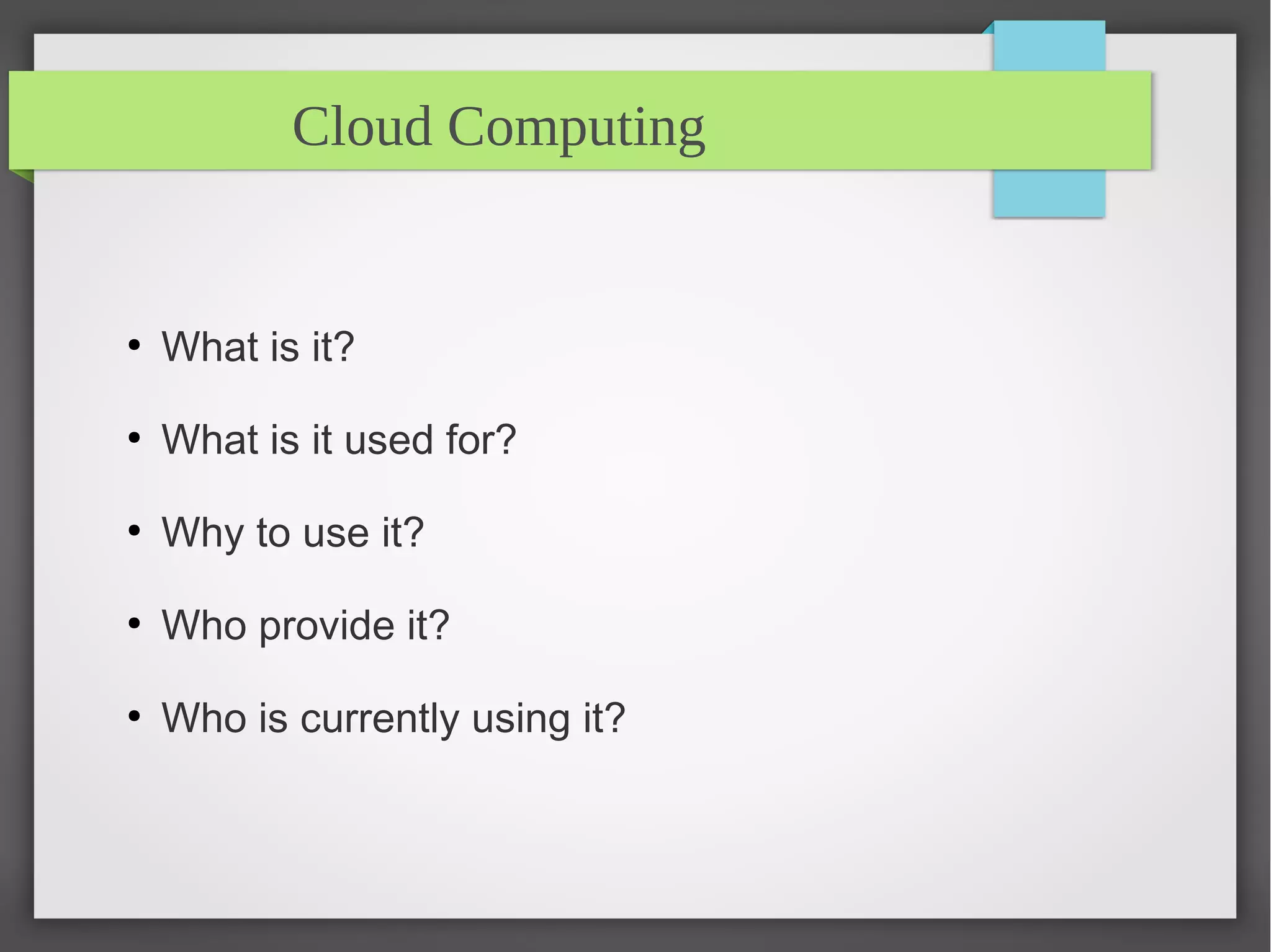 Cloud Computing
●
What is it?
●
What is it used for?
●
Why to use it?
●
Who provide it?
●
Who is currently using it?