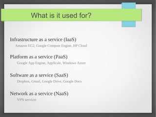 What is it used for?
Infrastructure as a service (IaaS)
Amazon EC2, Google Compute Engine, HP Cloud
Platform as a service (PaaS)
Google App Engine, AppScale, Windows Azure
Software as a service (SaaS)
Dropbox, Gmail, Google Drive, Google Docs
Network as a service (NaaS)
VPN services