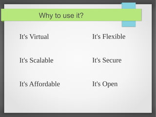 Why to use it?
It's Virtual
It's Scalable
It's Affordable
It's Flexible
It's Secure
It's Open