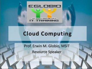 Cloud Computing
Prof. Erwin M. Globio, MSIT
Resource Speaker
PROF. ERWIN M. GLOBIO, MSIT
 