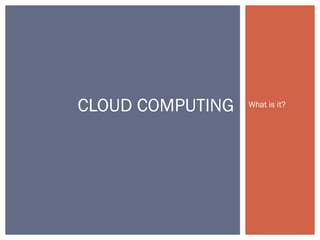 What is it?CLOUD COMPUTING
 