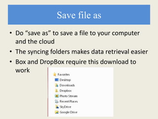 Save file as
• Do “save as” to save a file to your computer
and the cloud
• The syncing folders makes data retrieval easier
• Box and DropBox require this download to
work
 