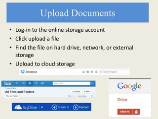 Upload Documents
• Log-in to the online storage account
• Click upload a file
• Find the file on hard drive, network, or external
storage
• Upload to cloud storage
 