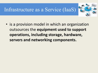 Infrastructure as a Service (IaaS)
• is a provision model in which an organization
outsources the equipment used to support
operations, including storage, hardware,
servers and networking components.
 