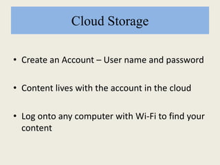 Cloud Storage
• Create an Account – User name and password
• Content lives with the account in the cloud
• Log onto any computer with Wi-Fi to find your
content
 