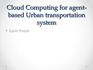 Cloud Computing for agentbased Urban transportation
system
 Sujeet Poojari.

 