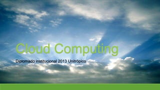 Cloud Computing
Diplomado institucional 2013 Unitrópico

 