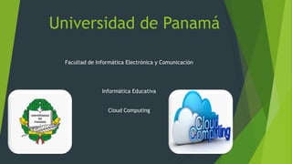 Universidad de Panamá
Facultad de Informática Electrónica y Comunicación

Informática Educativa
Cloud Computing

 