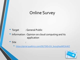 Online Survey

• Target
: General Public
• Information : Opinion on cloud computing and its
application

• Site
•

:

https://qtrial.qualtrics.com/SE/?SID=SV_bvzujh9oMCIlxWZ

 