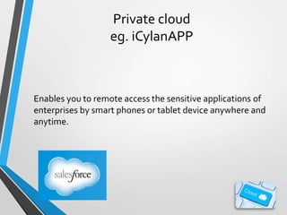 Private cloud
eg. iCylanAPP

Enables you to remote access the sensitive applications of
enterprises by smart phones or tablet device anywhere and
anytime.

 