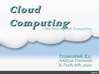 Cloud
Computing

-- The New Age Of Computing

Presented By:
Aditya Dwivedi
B.Tech 4th year

 