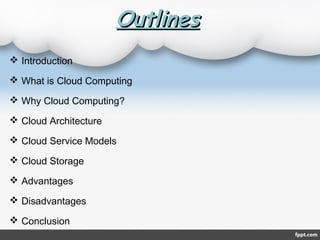 Outlines
 Introduction
 What is Cloud Computing
 Why Cloud Computing?
 Cloud Architecture
 Cloud Service Models
 Cloud Storage
 Advantages
 Disadvantages
 Conclusion

 