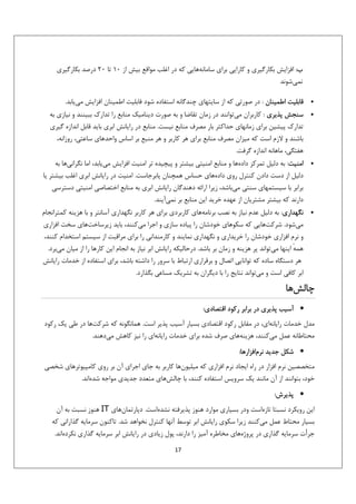 ‫ب: اﻓﺰاﻳﺶ ﺑﻜﺎرﮔﻴﺮي و ﻛﺎراﻳﻲ ﺑﺮاي ﺳﺎﻣﺎﻧﻪﻫﺎﻳﻲ ﻛﻪ در اﻏﻠﺐ ﻣﻮاﻗﻊ ﺑﻴﺶ از 01 ﺗﺎ 02 درﺻﺪ ﺑﻜﺎرﮔﻴﺮي‬
‫ﻧﻤﻲﺷﻮﻧﺪ‬
‫•‬
‫•‬

‫•‬

‫•‬

‫ﻗﺎﺑﻠﻴﺖ اﻃﻤﻴﻨﺎن : در ﺻﻮرﺗﻲ ﻛﻪ از ﺳﺎﻳﺘﻬﺎي ﭼﻨﺪﮔﺎﻧﻪ اﺳﺘﻔﺎده ﺷﻮد ﻓﺎﺑﻠﻴﺖ اﻃﻤﻴﻨﺎن اﻓﺰاﻳﺶ ﻣﻲﻳﺎﺑﺪ.‬
‫ﺳﻨﺠﺶ ﭘﺬﻳﺮي : ﻛﺎرﺑﺮان ﻣﻲﺗﻮاﻧﻨﺪ در زﻣﺎن ﺗﻘﺎﺿﺎ و ﺑﻪ ﺻﻮرت دﻳﻨﺎﻣﻴﻚ ﻣﻨﺎﺑﻊ را ﺗﺪارك ﺑﺒﻴﻨﻨﺪ و ﻧﻴﺎزي ﺑﻪ‬
‫ﺗﺪارك ﭘﻴﺸﻴﻦ ﺑﺮاي زﻣﺎﻧﻬﺎي ﺣﺪاﻛﺜﺮ ﺑﺎر ﻣﺼﺮف ﻣﻨﺎﺑﻊ ﻧﻴﺴﺖ. ﻣﻨﺎﺑﻊ در راﻳﺎﻧﺶ اﺑﺮي ﺑﺎﻳﺪ ﻗﺎﺑﻞ اﻧﺪازه ﮔﻴﺮي‬
‫ﺑﺎﺷﻨﺪ و ﻻزم اﺳﺖ ﻛﻪ ﻣﻴﺰان ﻣﺼﺮف ﻣﻨﺎﺑﻊ ﺑﺮاي ﻫﺮ ﻛﺎرﺑﺮ و ﻫﺮ ﻣﻨﺒﻊ ﺑﺮ اﺳﺎس واﺣﺪﻫﺎي ﺳﺎﻋﺘﻲ، روزاﻧﻪ،‬
‫ﻫﻔﺘﮕﻲ، ﻣﺎﻫﺎﻧﻪ اﻧﺪازه ﮔﺮﻓﺖ.‬
‫اﻣﻨﻴﺖ: ﺑﻪ دﻟﻴﻞ ﺗﻤﺮﻛﺰ دادهﻫﺎ و ﻣﻨﺎﺑﻊ اﻣﻨﻴﺘﻲ ﺑﻴﺸﺘﺮ و ﭘﻴﭽﻴﺪه ﺗﺮ اﻣﻨﻴﺖ اﻓﺰاﻳﺶ ﻣﻲﻳﺎﺑﺪ، اﻣﺎ ﻧﮕﺮاﻧﻲﻫﺎ ﺑﻪ‬
‫دﻟﻴﻞ از دﺳﺖ دادن ﻛﻨﺘﺮل روي دادهﻫﺎي ﺣﺴﺎس ﻫﻤﭽﻨﺎن ﭘﺎﺑﺮﺟﺎﺳﺖ. اﻣﻨﻴﺖ در راﻳﺎﻧﺶ اﺑﺮي اﻏﻠﺐ ﺑﻴﺸﺘﺮ ﻳﺎ‬
‫ﺑﺮاﺑﺮ ﺑﺎ ﺳﻴﺴﺘﻤﻬﺎي ﺳﻨﺘﻲ ﻣﻲﺑﺎﺷﺪ، زﻳﺮا اراﺋﻪ دﻫﻨﺪﮔﺎن راﻳﺎﻧﺶ اﺑﺮي ﺑﻪ ﻣﻨﺎﺑﻊ اﺧﺘﺼﺎﺻﻲ اﻣﻨﻴﺘﻲ دﺳﺘﺮﺳﻲ‬
‫دارﻧﺪ ﻛﻪ ﺑﻴﺸﺘﺮ ﻣﺸﺘﺮﻳﺎن از ﻋﻬﺪه ﺧﺮﻳﺪ اﻳﻦ ﻣﻨﺎﺑﻊ ﺑﺮ ﻧﻤﻲآﻳﻨﺪ.‬
‫ﻧﮕﻬﺪاري: ﺑﻪ دﻟﻴﻞ ﻋﺪم ﻧﻴﺎز ﺑﻪ ﻧﺼﺐ ﺑﺮﻧﺎﻣﻪﻫﺎي ﻛﺎرﺑﺮدي ﺑﺮاي ﻫﺮ ﻛﺎرﺑﺮ ﻧﮕﻬﺪاري آﺳﺎﻧﺘﺮ و ﺑﺎ ﻫﺰﻳﻨﻪ ﻛﻤﺘﺮاﻧﺠﺎم‬
‫ﻣﻲﺷﻮد. ﺷﺮﻛﺖﻫﺎﻳﻲ ﻛﻪ ﺳﻜﻮﻫﺎي ﺧﻮدﺷﺎن را ﭘﻴﺎده ﺳﺎزي و اﺟﺮا ﻣﻲﻛﻨﻨﺪ، ﺑﺎﻳﺪ زﻳﺮﺳﺎﺧﺖﻫﺎي ﺳﺨﺖ اﻓﺰاري‬
‫و ﻧﺮم اﻓﺰاري ﺧﻮدﺷﺎن را ﺧﺮﻳﺪاري و ﻧﮕﻬﺪاري ﻧﻤﺎﻳﻨﺪ و ﻛﺎرﻣﻨﺪاﻧﻲ را ﺑﺮاي ﻣﺮاﻗﺒﺖ از ﺳﻴﺴﺘﻢ اﺳﺘﺨﺪام ﻛﻨﻨﺪ،‬
‫ﻫﻤﻪ اﻳﻨﻬﺎ ﻣﻲﺗﻮاﻧﺪ ﭘﺮ ﻫﺰﻳﻨﻪ و زﻣﺎن ﺑﺮ ﺑﺎﺷﺪ. درﺣﺎﻟﻴﻜﻪ راﻳﺎﻧﺶ اﺑﺮ ﻧﻴﺎز ﺑﻪ اﻧﺠﺎم اﻳﻦ ﻛﺎرﻫﺎ را از ﻣﻴﺎن ﻣﻲﺑﺮد.‬
‫ٔ‬
‫ﻫﺮ دﺳﺘﮕﺎه ﺳﺎده ﻛﻪ ﺗﻮاﻧﺎﻳﻲ اﺗﺼﺎل و ﺑﺮﻗﺮاري ارﺗﺒﺎط ﺑﺎ ﺳﺮور را داﺷﺘﻪ ﺑﺎﺷﺪ، ﺑﺮاي اﺳﺘﻔﺎده از ﺧﺪﻣﺎت راﻳﺎﻧﺶ‬
‫اﺑﺮ ﻛﺎﻓﻲ اﺳﺖ و ﻣﻲﺗﻮاﻧﺪ ﻧﺘﺎﻳﺞ را ﺑﺎ دﻳﮕﺮان ﺑﻪ ﺗﺸﺮﻳﻚ ﻣﺴﺎﻋﻲ ﺑﮕﺬارد.‬

‫ﭼﺎﻟﺶﻫﺎ‬
‫• آﺳﻴﺐ ﭘﺬﻳﺮي در ﺑﺮاﺑﺮ رﻛﻮد اﻗﺘﺼﺎدي:‬
‫ﻣﺪل ﺧﺪﻣﺎت راﻳﺎﻧﻪاي، در ﻣﻘﺎﺑﻞ رﻛﻮد اﻗﺘﺼﺎدي ﺑﺴﻴﺎر آﺳﻴﺐ ﭘﺬﻳﺮ اﺳﺖ. ﻫﻤﺎﻧﮕﻮﻧﻪ ﻛﻪ ﺷﺮﻛﺖﻫﺎ در ﻃﻲ ﻳﻚ رﻛﻮد‬
‫ﻣﺤﺘﺎﻃﺎﻧﻪ ﻋﻤﻞ ﻣﻲﻛﻨﻨﺪ، ﻫﺰﻳﻨﻪﻫﺎي ﺻﺮف ﺷﺪه ﺑﺮاي ﺧﺪﻣﺎت راﻳﺎﻧﻪاي را ﻧﻴﺰ ﻛﺎﻫﺶ ﻣﻲدﻫﻨﺪ.‬
‫• ﺷﻜﻞ ﺟﺪﻳﺪ ﻧﺮماﻓﺰارﻫﺎ:‬
‫ﻣﺘﺨﺼﺼﻴﻦ ﻧﺮم اﻓﺰار در راه اﻳﺠﺎد ﻧﺮم اﻓﺰاري ﻛﻪ ﻣﻴﻠﻴﻮنﻫﺎ ﻛﺎرﺑﺮ ﺑﻪ ﺟﺎي اﺟﺮاي آن ﺑﺮ روي ﻛﺎﻣﭙﻴﻮﺗﺮﻫﺎي ﺷﺨﺼﻲ‬
‫ﺧﻮد، ﺑﺘﻮاﻧﻨﺪ از آن ﻣﺎﻧﻨﺪ ﻳﻚ ﺳﺮوﻳﺲ اﺳﺘﻔﺎده ﻛﻨﻨﺪ، ﺑﺎ ﭼﺎﻟﺶﻫﺎي ﻣﺘﻌﺪد ﺟﺪﻳﺪي ﻣﻮاﺟﻪ ﺷﺪهاﻧﺪ.‬
‫• ﭘﺬﻳﺮش:‬
‫اﻳﻦ روﻳﻜﺮد ﻧﺴﺒﺘﺎ ﺗﺎزهاﺳﺖ ودر ﺑﺴﻴﺎري ﻣﻮارد ﻫﻨﻮز ﭘﺬﻳﺮﻓﺘﻪ ﻧﺸﺪهاﺳﺖ. دﭘﺎرﺗﻤﺎنﻫﺎي ‪ IT‬ﻫﻨﻮز ﻧﺴﺒﺖ ﺑﻪ آن‬
‫ﺑﺴﻴﺎر ﻣﺤﺘﺎط ﻋﻤﻞ ﻣﻲﻛﻨﻨﺪ زﻳﺮا ﺳﻜﻮي راﻳﺎﻧﺶ اﺑﺮ ﺗﻮﺳﻂ آﻧﻬﺎ ﻛﻨﺘﺮل ﻧﺨﻮاﻫﺪ ﺷﺪ. ﺗﺎﻛﻨﻮن ﺳﺮﻣﺎﻳﻪ ﮔﺬاراﻧﻲ ﻛﻪ‬
‫ﺟﺮأت ﺳﺮﻣﺎﻳﻪ ﮔﺬاري در ﭘﺮوژهﻫﺎي ﻣﺨﺎﻃﺮه آﻣﻴﺰ را دارﻧﺪ، ﭘﻮل زﻳﺎدي در راﻳﺎﻧﺶ اﺑﺮ ﺳﺮﻣﺎﻳﻪ ﮔﺬاري ﻧﻜﺮدهاﻧﺪ.‬
‫71‬

 