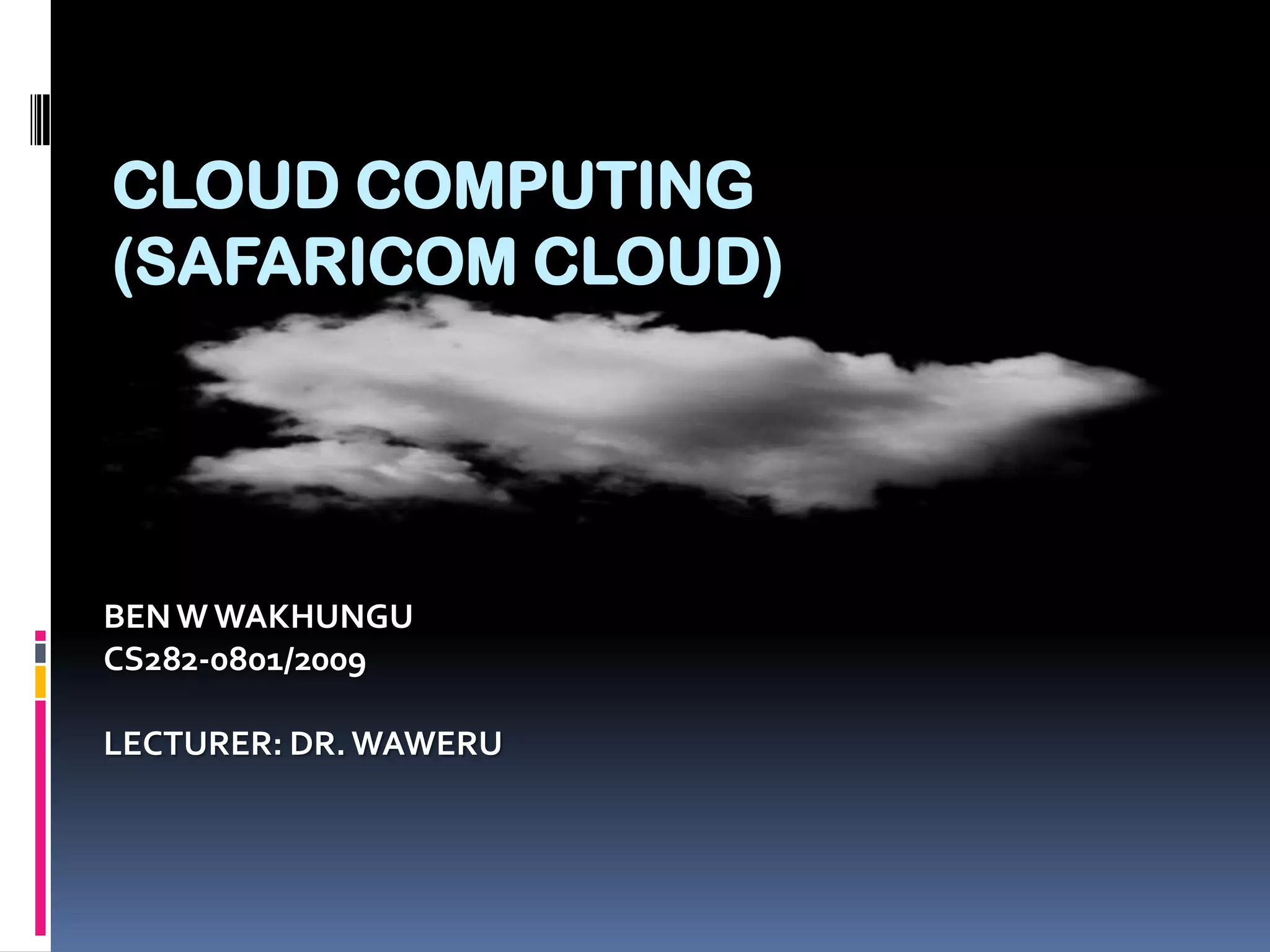 CLOUD COMPUTING
(SAFARICOM CLOUD)

BEN W WAKHUNGU
CS282-0801/2009
LECTURER: DR. WAWERU

 