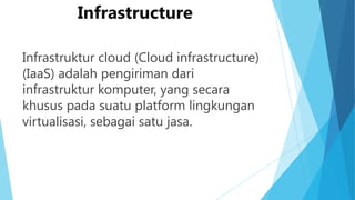 Infrastructure
Infrastruktur cloud (Cloud infrastructure)
(IaaS) adalah pengiriman dari
infrastruktur komputer, yang secara
khusus pada suatu platform lingkungan
virtualisasi, sebagai satu jasa.

 
