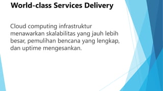 World-class Services Delivery
Cloud computing infrastruktur
menawarkan skalabilitas yang jauh lebih
besar, pemulihan bencana yang lengkap,
dan uptime mengesankan.

 