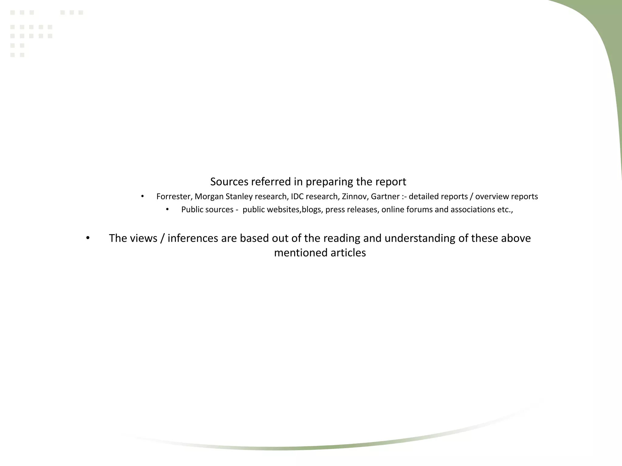 Sources referred in preparing the report
•

•

Forrester, Morgan Stanley research, IDC research, Zinnov, Gartner :- detailed reports / overview reports
• Public sources - public websites,blogs, press releases, online forums and associations etc.,

The views / inferences are based out of the reading and understanding of these above
mentioned articles

 