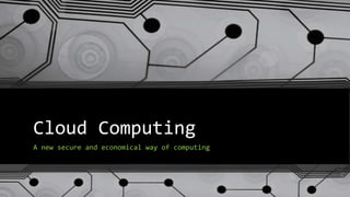 Cloud Computing
A new secure and economical way of computing

 