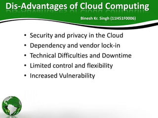 Dis-Advantages of Cloud Computing
Binesh Kr. Singh (11H51F0006)

•
•
•
•
•

Security and privacy in the Cloud
Dependency a...