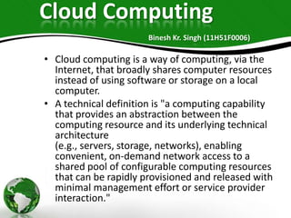 Cloud Computing
Binesh Kr. Singh (11H51F0006)

• Cloud computing is a way of computing, via the
Internet, that broadly sha...