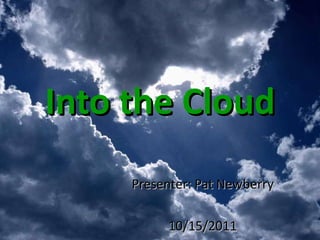Into the Cloud Presenter: Pat Newberry 10/15/2011 