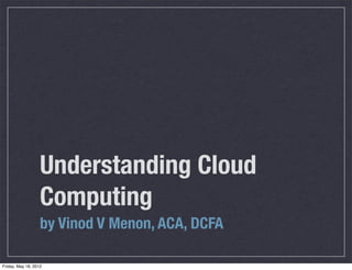 Understanding Cloud
                   Computing
                   by Vinod V Menon, ACA, DCFA

Friday, May 18, 2012
 